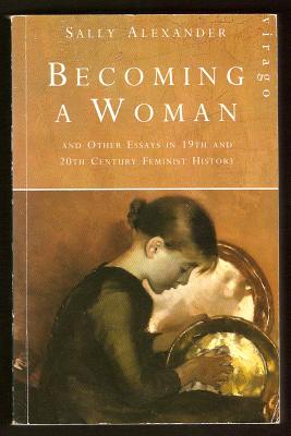 ALEXANDER, SALLY, - BECOMING A WOMAN and Other Essays in 19th and 20th Century Feminist History.