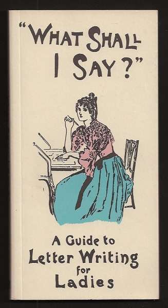 ANON., - WHAT SHALL I SAY? - A Guide to Letter Writing for Ladies.