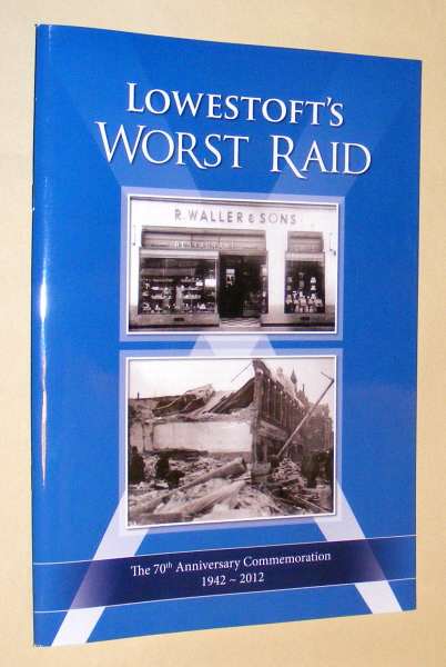 Brooks, Chris, - LOWESTOFT'S WORST RAID - 70th Anniversary Commemoration 1942-2012.